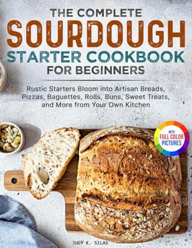 The Complete Sourdough Starter Cookbook for Beginners: Rustic Starters Bloom into Artisan Breads, Pizzas, Baguettes, Rolls, Buns, Sweet Treats, and More from Your Own Kitchen | Full Color Edition