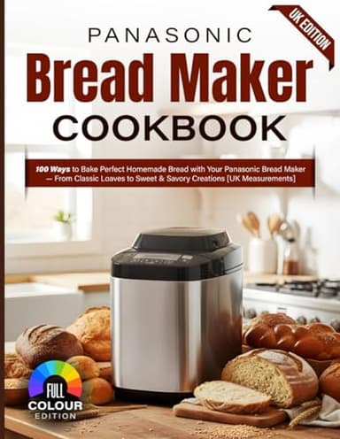 Panasonic Bread Maker Recipe Book UK Edition: 100 Ways to Bake Perfect Homemade Bread with Your Panasonic Bread Maker — From Classic Loaves to Sweet & Savory Creations [UK Measurements]